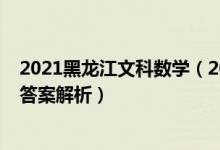 2021黑龍江文科數(shù)學(xué)（2022年黑龍江高考文科數(shù)學(xué)試題及答案解析）