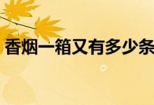 香煙一箱又有多少條（請問香煙一箱多少條）