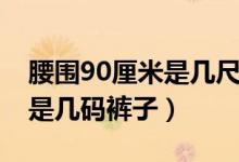 腰圍90厘米是幾尺穿什么型號（腰圍90厘米是幾碼褲子）