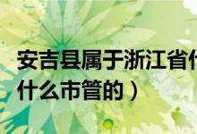 安吉縣屬于浙江省什么區(qū)（浙江的安吉縣屬于什么市管的）