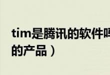 tim是騰訊的軟件嗎（騰訊TIM是一個(gè)什么樣的產(chǎn)品）