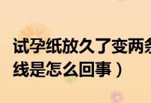 試孕紙放久了變兩條線（早孕試紙放久了兩條線是怎么回事）