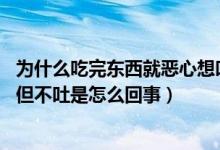 為什么吃完?yáng)|西就惡心想吐,但又吐不出來(lái)（吃完?yáng)|西就惡心但不吐是怎么回事）