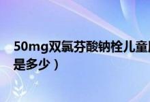 50mg雙氯芬酸鈉栓兒童用量（雙氯芬酸鈉栓兒童推薦劑量是多少）