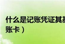 什么是記賬憑證其基本內(nèi)容有哪些（什么是記賬卡）