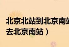北京北站到北京南站有地鐵嗎（北京北站怎么去北京南站）