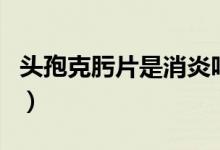 頭孢克肟片是消炎嗎（頭孢克肟片是消炎藥嗎）