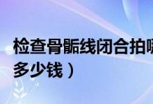 檢查骨骺線閉合拍哪個關節(jié)（檢查骨骺線閉合多少錢）