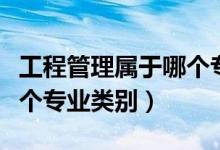 工程管理屬于哪個(gè)專業(yè)大類（工程管理屬于哪個(gè)專業(yè)類別）