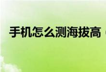 手機(jī)怎么測海拔高（手機(jī)怎么測海拔高度）
