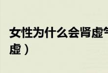 女性為什么會腎虛氣血不足（女性為什么會腎虛）