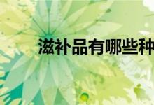滋補(bǔ)品有哪些種類（滋補(bǔ)品有哪些）