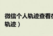 微信個(gè)人軌跡查看在哪里（微信上怎么看行動(dòng)軌跡）