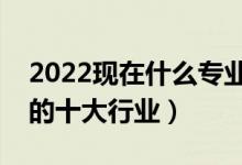 2022現(xiàn)在什么專(zhuān)業(yè)就業(yè)前景好（未來(lái)最緊缺的十大行業(yè)）