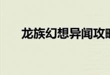 龍族幻想異聞攻略大全（攻略大盤點(diǎn)）