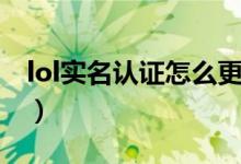 lol實名認(rèn)證怎么更換（lol實名認(rèn)證怎么修改）