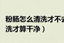 粉腸怎么清洗才不去掉里面的粉（粉腸怎么清洗才算干凈）