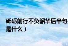 砥礪前行不負韶華后半句是什么（砥礪前行不負韶華上一句是什么）
