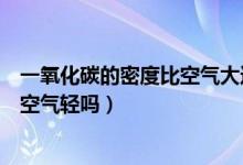 一氧化碳的密度比空氣大還是比空氣?。ㄒ谎趸嫉拿芏缺瓤諝廨p嗎）