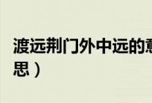 渡遠(yuǎn)荊門外中遠(yuǎn)的意思（渡遠(yuǎn)荊門外中盡的意思）