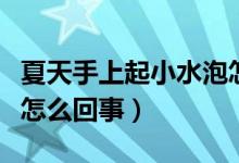 夏天手上起小水泡怎么灸(夏天手上起小水泡怎么回事)