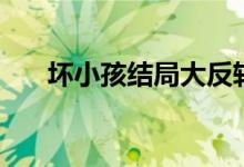 壞小孩結(jié)局大反轉(zhuǎn)（壞小孩結(jié)局是啥）