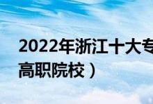 2022年浙江十大?？茖W(xué)校排名（浙江最好的高職院校）