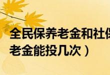 全民保養(yǎng)老金和社保能一起領(lǐng)嗎（全民保的養(yǎng)老金能投幾次）