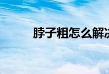 脖子粗怎么解決（脖子粗怎么減）