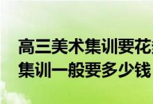 高三美術(shù)集訓(xùn)要花多少錢（2022美術(shù)生高三集訓(xùn)一般要多少錢）