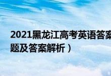 2021黑龍江高考英語答案解析（2022年黑龍江高考英語試題及答案解析）