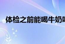 體檢之前能喝牛奶嗎（體檢之前能抽煙嗎）