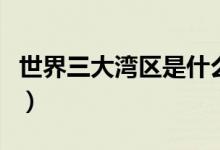 世界三大灣區(qū)是什么（世界三大灣區(qū)是哪三大）