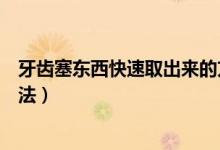 牙齒塞東西快速取出來(lái)的方法（牙齒塞東西快速取出來(lái)的方法）