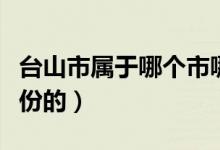 臺(tái)山市屬于哪個(gè)市哪個(gè)區(qū)（臺(tái)山市屬于哪個(gè)省份的）