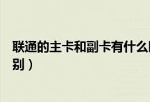 聯(lián)通的主卡和副卡有什么區(qū)別（聯(lián)通的主卡和副卡又什么區(qū)別）