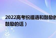 2022高考祝福語和鼓勵(lì)的話簡短精選（2022高考祝福語和鼓勵(lì)的話）