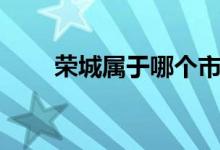 榮城屬于哪個(gè)市（榮城屬于哪個(gè)市）