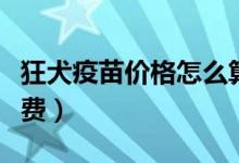 狂犬疫苗價(jià)格怎么算的（狂犬疫苗價(jià)格怎么收費(fèi)）