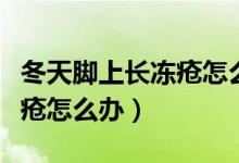 冬天腳上長凍瘡怎么快速消除（冬天腳上長凍瘡怎么辦）