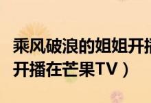 乘風(fēng)破浪的姐姐開播哪個臺（乘風(fēng)破浪的姐姐開播在芒果TV）