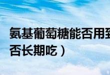 氨基葡萄糖能否用到普通食品（氨基葡萄糖能否長期吃）