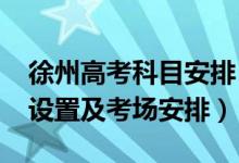 徐州高考科目安排（2022江蘇徐州高考考點設(shè)置及考場安排）