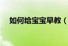 如何給寶寶早教（如何給寶寶早教方法）
