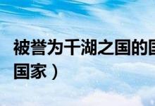 被譽(yù)為千湖之國(guó)的國(guó)家是（千湖之國(guó)是指哪個(gè)國(guó)家）