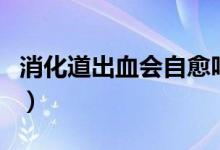 消化道出血會(huì)自愈嗎（消化道出血會(huì)自己好嗎）
