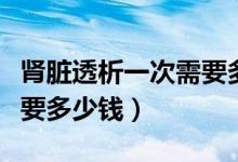 腎臟透析一次需要多少費用（腎臟透析一次需要多少錢）