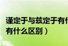 謹(jǐn)定于與茲定于有什么區(qū)別（謹(jǐn)定于和茲定于有什么區(qū)別）