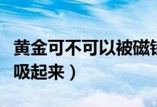 黃金可不可以被磁鐵吸?。S金是否會(huì)被磁鐵吸起來(lái)）