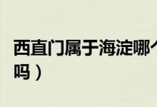 西直門屬于海淀哪個(gè)街道（西直門屬于海淀區(qū)嗎）